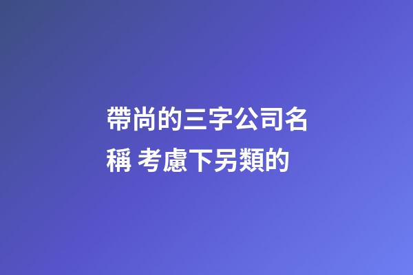 帶尚的三字公司名稱 考慮下另類的-第1張-公司起名-玄機派